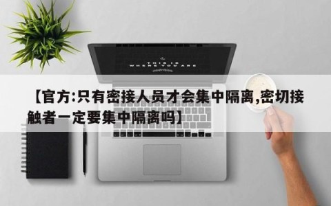 【官方:只有密接人员才会集中隔离,密切接触者一定要集中隔离吗】