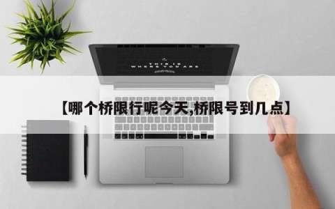 【哪个桥限行呢今天,桥限号到几点】