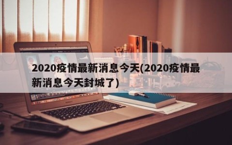 2020疫情最新消息今天(2020疫情最新消息今天封城了)