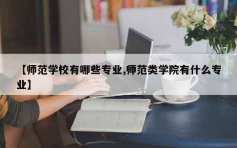 【师范学校有哪些专业,师范类学院有什么专业】