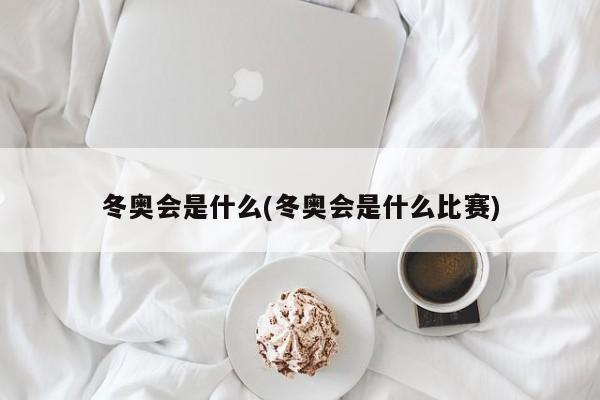 冬奥会是什么(冬奥会是什么比赛)