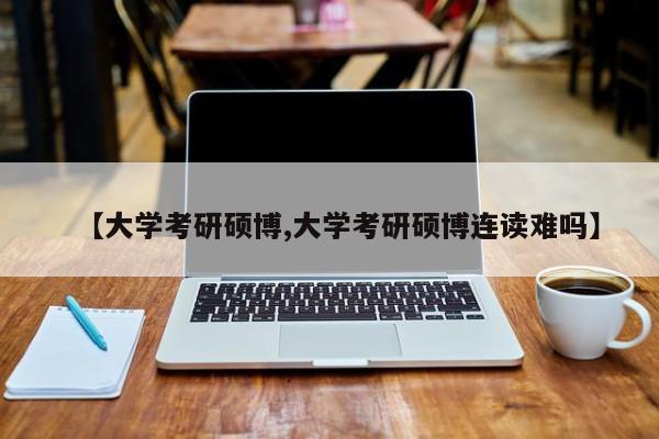 【大学考研硕博,大学考研硕博连读难吗】