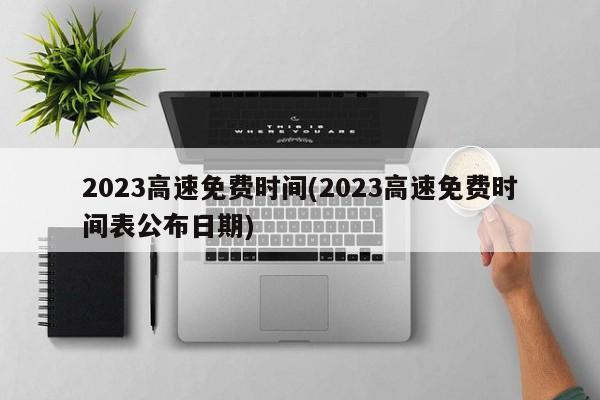2023高速免费时间(2023高速免费时间表公布日期)