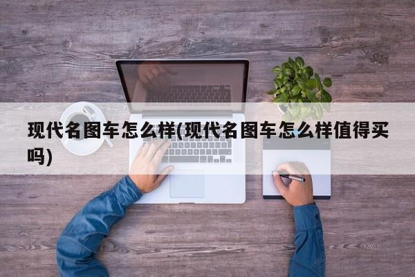 现代名图车怎么样(现代名图车怎么样值得买吗)