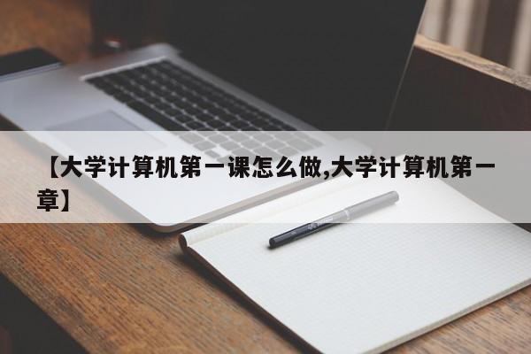 【大学计算机第一课怎么做,大学计算机第一章】