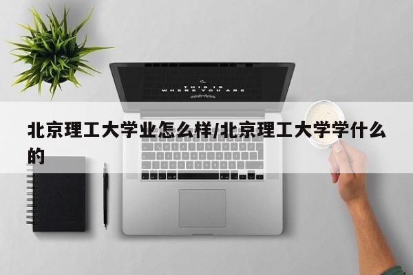 北京理工大学业怎么样/北京理工大学学什么的