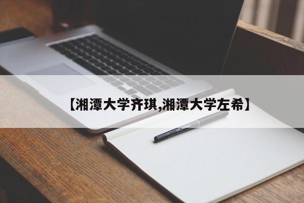 【湘潭大学齐琪,湘潭大学左希】