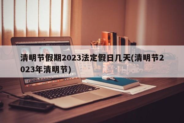 清明节假期2023法定假日几天(清明节2023年清明节)