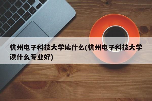 杭州电子科技大学读什么(杭州电子科技大学读什么专业好)