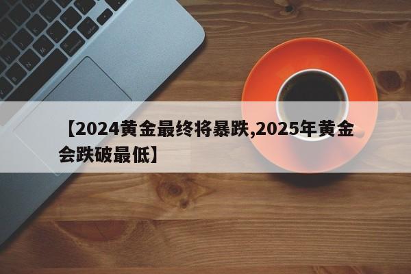 【2024黄金最终将暴跌,2025年黄金会跌破最低】