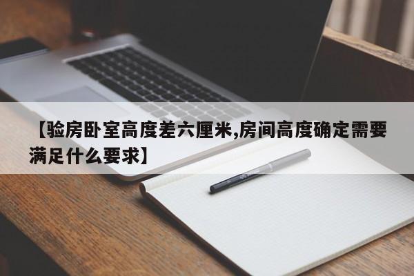 【验房卧室高度差六厘米,房间高度确定需要满足什么要求】