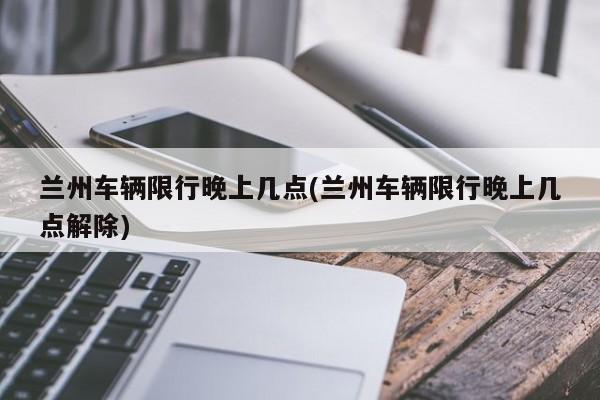兰州车辆限行晚上几点(兰州车辆限行晚上几点解除)