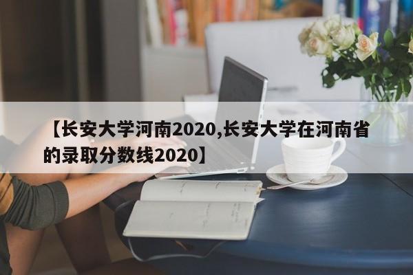 【长安大学河南2020,长安大学在河南省的录取分数线2020】
