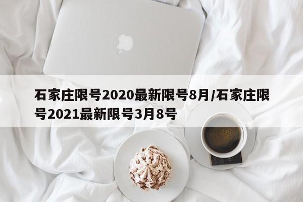 石家庄限号2020最新限号8月/石家庄限号2021最新限号3月8号