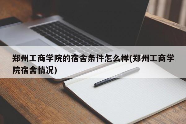 郑州工商学院的宿舍条件怎么样(郑州工商学院宿舍情况)