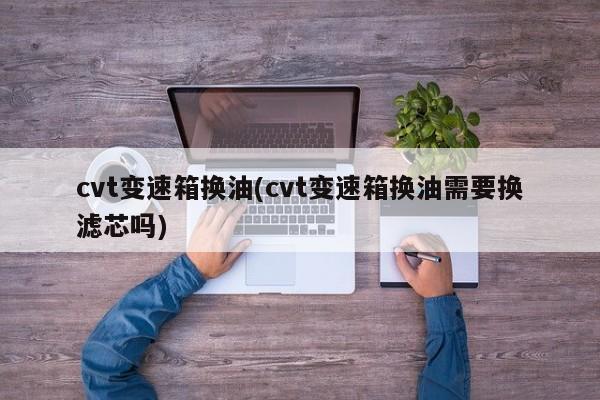 cvt变速箱换油(cvt变速箱换油需要换滤芯吗)