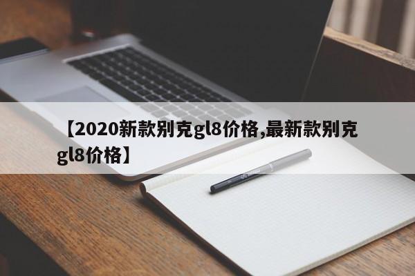 【2020新款别克gl8价格,最新款别克gl8价格】