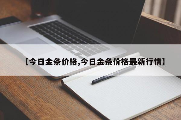 【今日金条价格,今日金条价格最新行情】