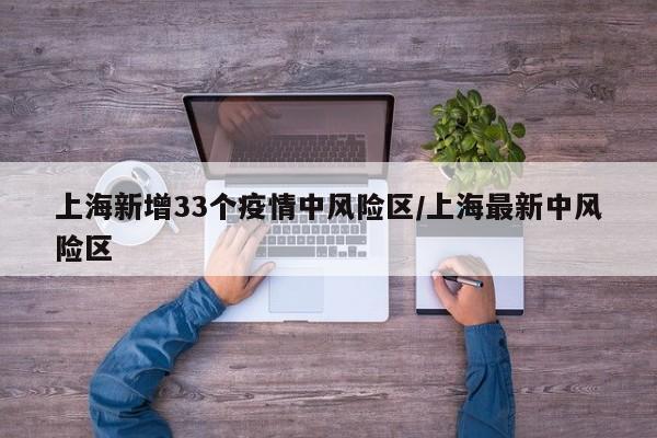 上海新增33个疫情中风险区/上海最新中风险区