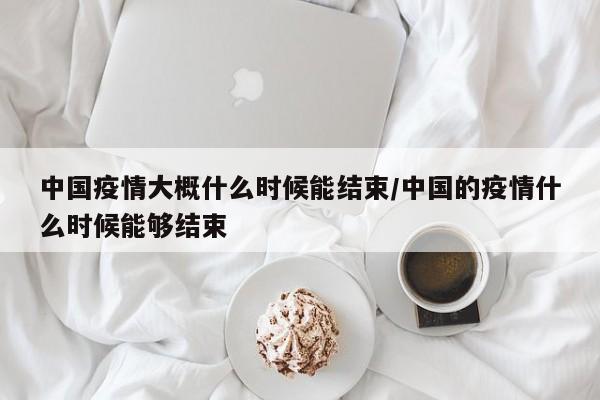 中国疫情大概什么时候能结束/中国的疫情什么时候能够结束