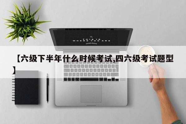 【六级下半年什么时候考试,四六级考试题型】