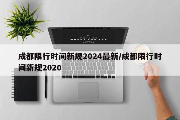 成都限行时间新规2024最新/成都限行时间新规2020