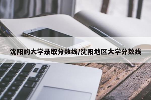 沈阳的大学录取分数线/沈阳地区大学分数线