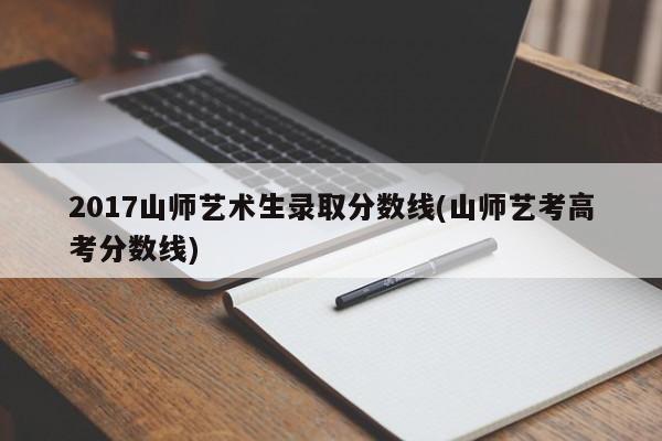 2017山师艺术生录取分数线(山师艺考高考分数线)
