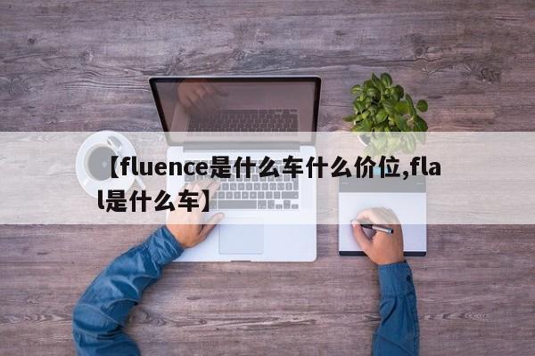【fluence是什么车什么价位,flal是什么车】