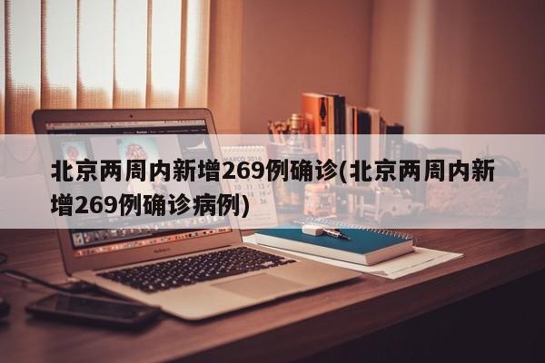 北京两周内新增269例确诊(北京两周内新增269例确诊病例)
