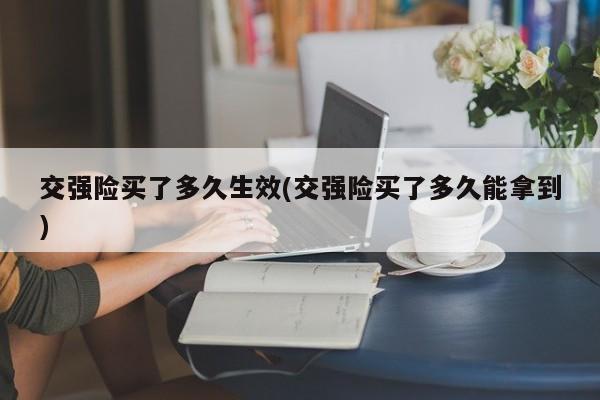 交强险买了多久生效(交强险买了多久能拿到)
