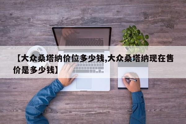 【大众桑塔纳价位多少钱,大众桑塔纳现在售价是多少钱】