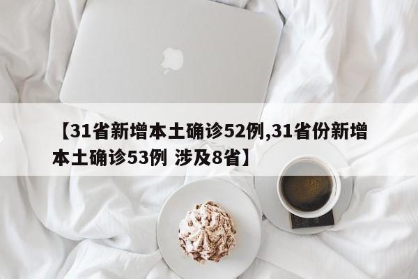 【31省新增本土确诊52例,31省份新增本土确诊53例 涉及8省】