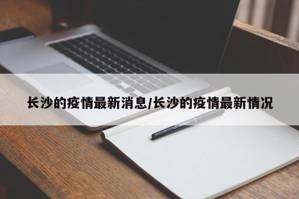 长沙的疫情最新消息/长沙的疫情最新情况