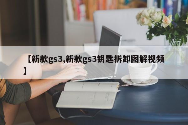 【新款gs3,新款gs3钥匙拆卸图解视频】