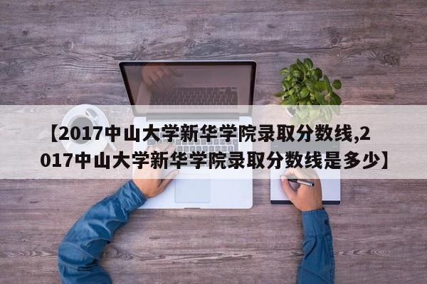 【2017中山大学新华学院录取分数线,2017中山大学新华学院录取分数线是多少】