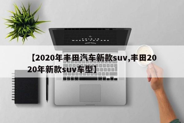 【2020年丰田汽车新款suv,丰田2020年新款suv车型】