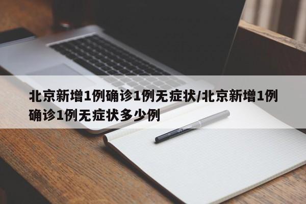 北京新增1例确诊1例无症状/北京新增1例确诊1例无症状多少例