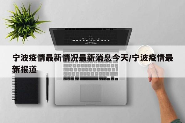 宁波疫情最新情况最新消息今天/宁波疫情最新报道