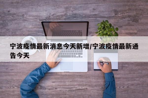 宁波疫情最新消息今天新增/宁波疫情最新通告今天