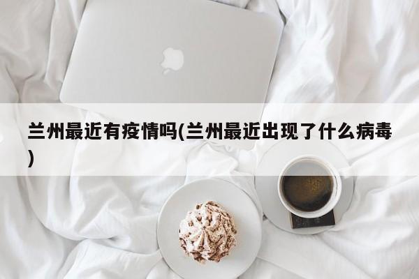 兰州最近有疫情吗(兰州最近出现了什么病毒)