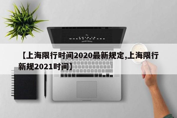 【上海限行时间2020最新规定,上海限行新规2021时间】