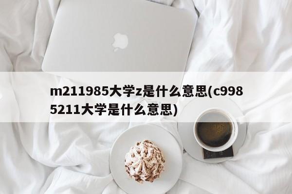 m211985大学z是什么意思(c9985211大学是什么意思)