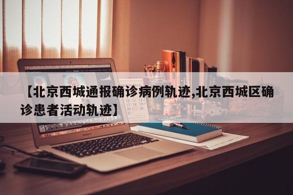 【北京西城通报确诊病例轨迹,北京西城区确诊患者活动轨迹】