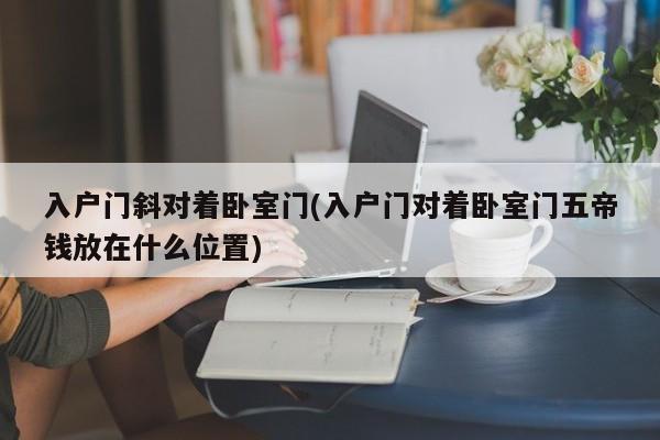 入户门斜对着卧室门(入户门对着卧室门五帝钱放在什么位置)