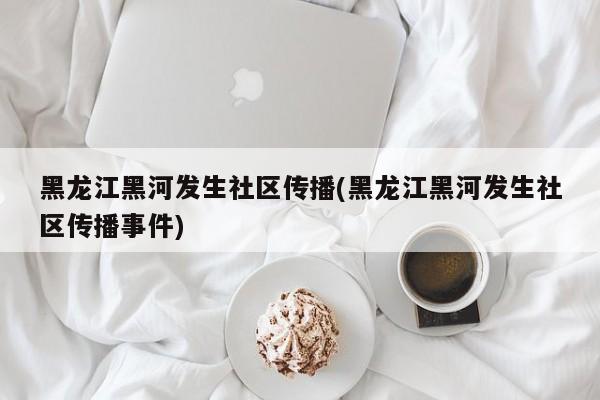 黑龙江黑河发生社区传播(黑龙江黑河发生社区传播事件)