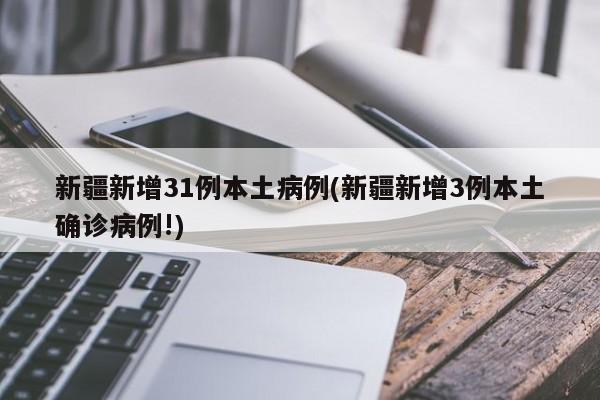 新疆新增31例本土病例(新疆新增3例本土确诊病例!)
