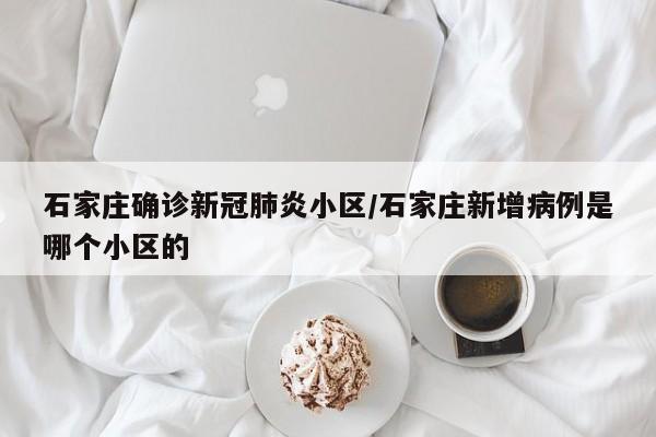 石家庄确诊新冠肺炎小区/石家庄新增病例是哪个小区的