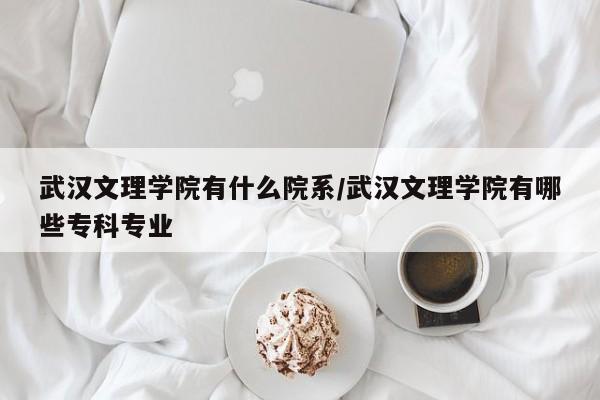 武汉文理学院有什么院系/武汉文理学院有哪些专科专业