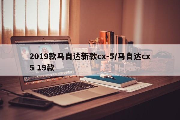 2019款马自达新款cx-5/马自达cx5 19款